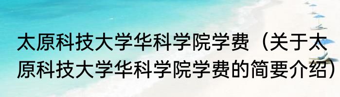 太原科技大学华科学院学费（关于太原科技大学华科学院学费的简要介绍）