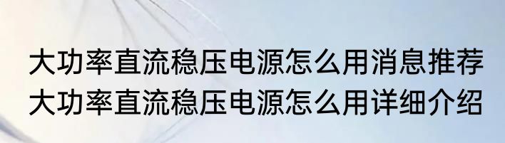 大功率直流稳压电源怎么用消息推荐 大功率直流稳压电源怎么用详细介绍