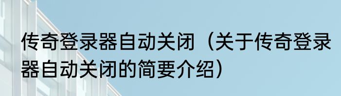 传奇登录器自动关闭（关于传奇登录器自动关闭的简要介绍）