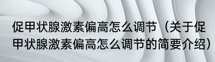促甲状腺激素偏高怎么调节（关于促甲状腺激素偏高怎么调节的简要介绍）