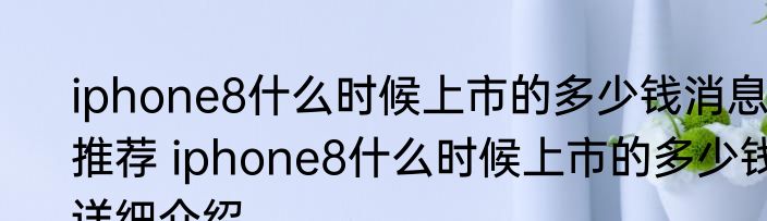 iphone8什么时候上市的多少钱消息推荐 iphone8什么时候上市的多少钱详细介绍