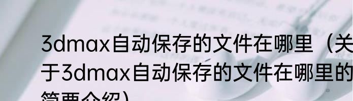 3dmax自动保存的文件在哪里（关于3dmax自动保存的文件在哪里的简要介绍）