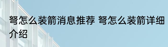 弩怎么装箭消息推荐 弩怎么装箭详细介绍