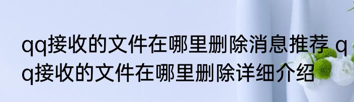 qq接收的文件在哪里删除消息推荐 qq接收的文件在哪里删除详细介绍