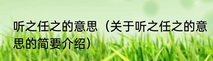 听之任之的意思（关于听之任之的意思的简要介绍）