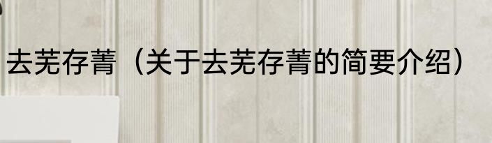 去芜存菁（关于去芜存菁的简要介绍）