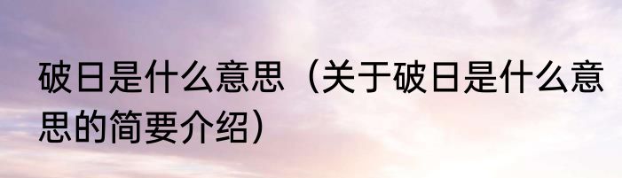 破日是什么意思（关于破日是什么意思的简要介绍）