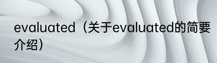 evaluated（关于evaluated的简要介绍）