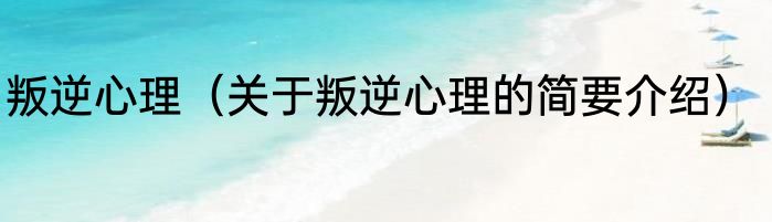 叛逆心理（关于叛逆心理的简要介绍）