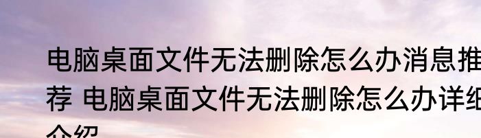 电脑桌面文件无法删除怎么办消息推荐 电脑桌面文件无法删除怎么办详细介绍