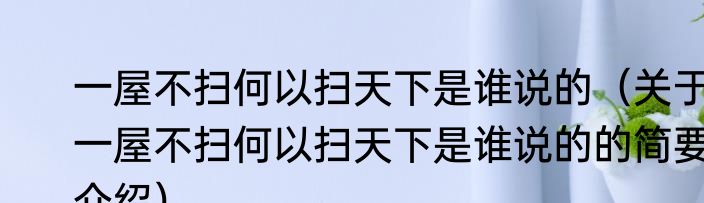 一屋不扫何以扫天下是谁说的（关于一屋不扫何以扫天下是谁说的的简要介绍）