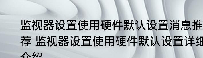 监视器设置使用硬件默认设置消息推荐 监视器设置使用硬件默认设置详细介绍