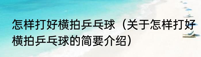 怎样打好横拍乒乓球（关于怎样打好横拍乒乓球的简要介绍）