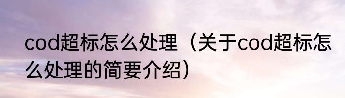 cod超标怎么处理（关于cod超标怎么处理的简要介绍）