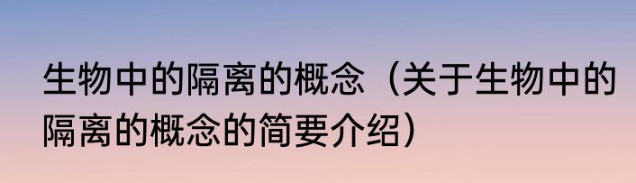 生物中的隔离的概念（关于生物中的隔离的概念的简要介绍）