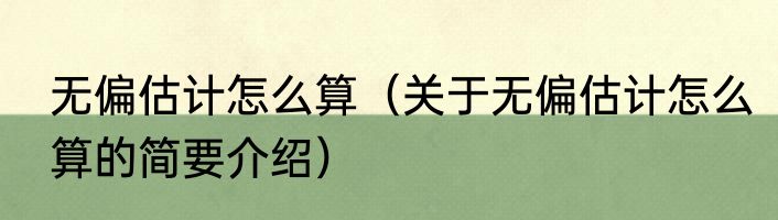无偏估计怎么算（关于无偏估计怎么算的简要介绍）
