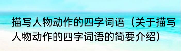 描写人物动作的四字词语（关于描写人物动作的四字词语的简要介绍）