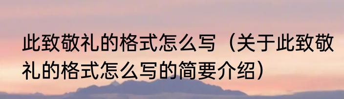 此致敬礼的格式怎么写（关于此致敬礼的格式怎么写的简要介绍）