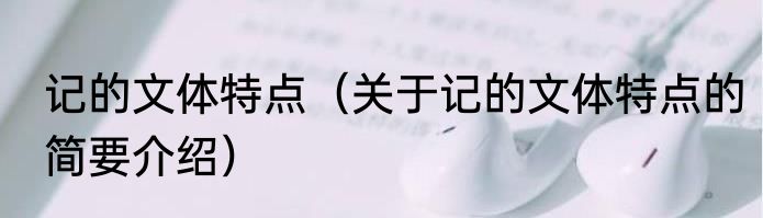 记的文体特点（关于记的文体特点的简要介绍）