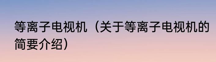 等离子电视机（关于等离子电视机的简要介绍）