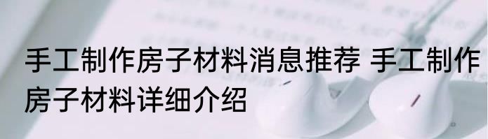 手工制作房子材料消息推荐 手工制作房子材料详细介绍