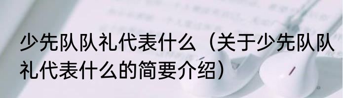 少先队队礼代表什么（关于少先队队礼代表什么的简要介绍）