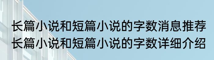 长篇小说和短篇小说的字数消息推荐 长篇小说和短篇小说的字数详细介绍