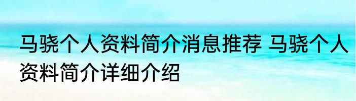 马骁个人资料简介消息推荐 马骁个人资料简介详细介绍