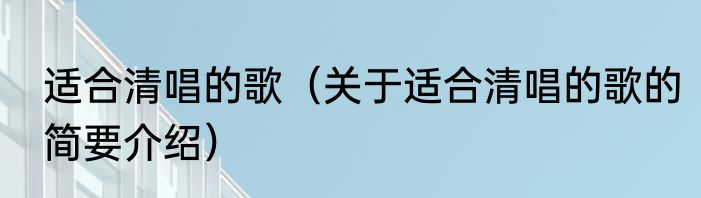 适合清唱的歌（关于适合清唱的歌的简要介绍）
