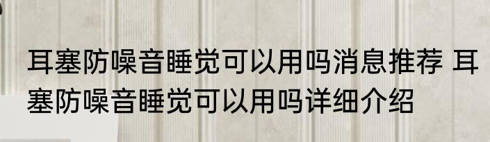 耳塞防噪音睡觉可以用吗消息推荐 耳塞防噪音睡觉可以用吗详细介绍
