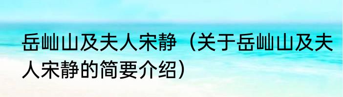 岳屾山及夫人宋静（关于岳屾山及夫人宋静的简要介绍）