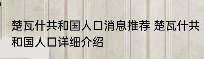 楚瓦什共和国人口消息推荐 楚瓦什共和国人口详细介绍