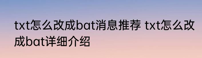 txt怎么改成bat消息推荐 txt怎么改成bat详细介绍