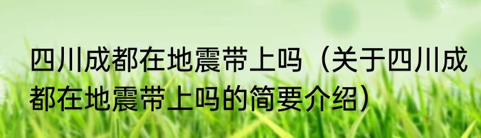 四川成都在地震带上吗（关于四川成都在地震带上吗的简要介绍）