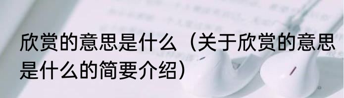 欣赏的意思是什么（关于欣赏的意思是什么的简要介绍）