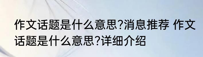 作文话题是什么意思?消息推荐 作文话题是什么意思?详细介绍