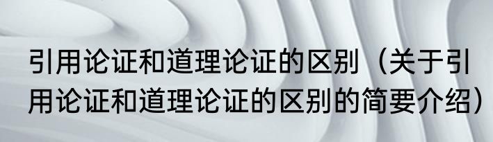 引用论证和道理论证的区别（关于引用论证和道理论证的区别的简要介绍）
