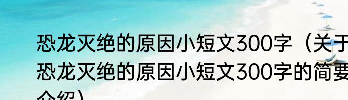 恐龙灭绝的原因小短文300字（关于恐龙灭绝的原因小短文300字的简要介绍）