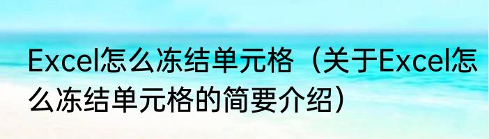 Excel怎么冻结单元格（关于Excel怎么冻结单元格的简要介绍）