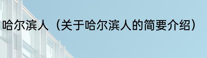 哈尔滨人（关于哈尔滨人的简要介绍）