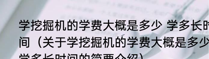 学挖掘机的学费大概是多少 学多长时间（关于学挖掘机的学费大概是多少 学多长时间的简要介绍）