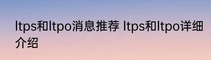 ltps和ltpo消息推荐 ltps和ltpo详细介绍