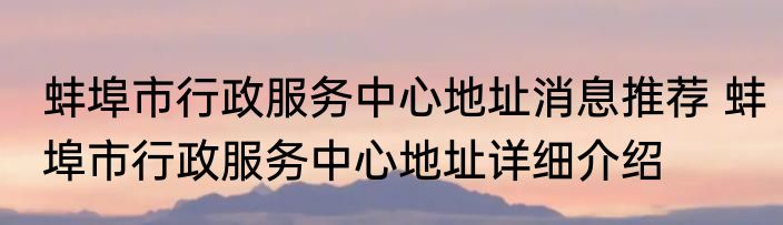 蚌埠市行政服务中心地址消息推荐 蚌埠市行政服务中心地址详细介绍