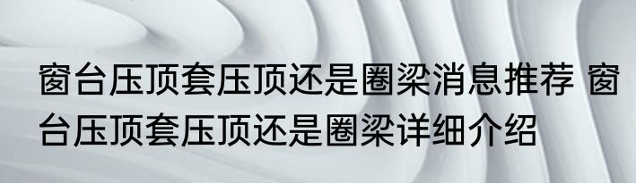 窗台压顶套压顶还是圈梁消息推荐 窗台压顶套压顶还是圈梁详细介绍