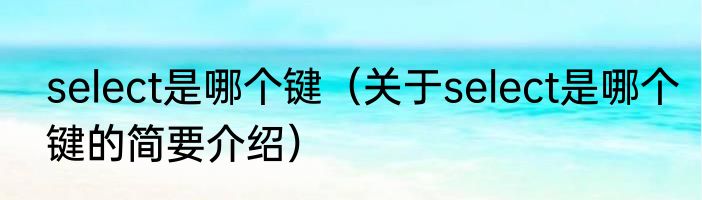 select是哪个键（关于select是哪个键的简要介绍）
