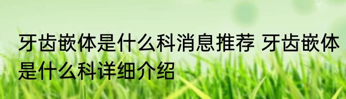 牙齿嵌体是什么科消息推荐 牙齿嵌体是什么科详细介绍