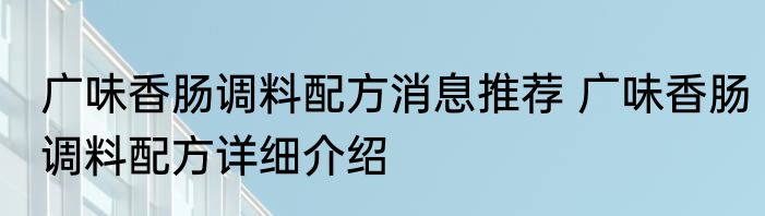 广味香肠调料配方消息推荐 广味香肠调料配方详细介绍