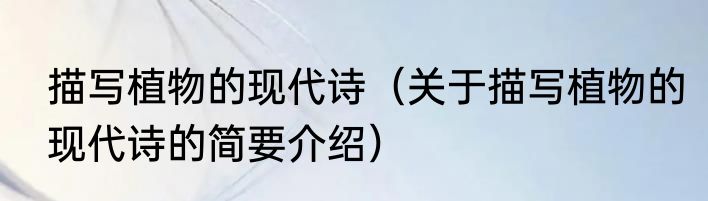描写植物的现代诗（关于描写植物的现代诗的简要介绍）
