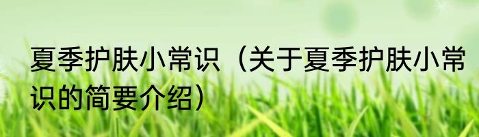 夏季护肤小常识（关于夏季护肤小常识的简要介绍）