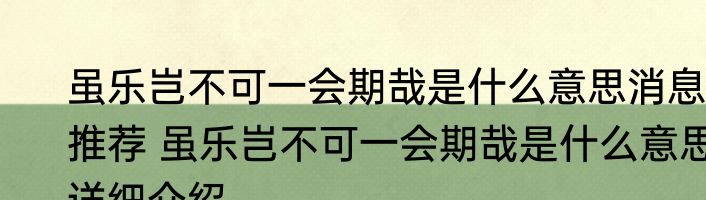 虽乐岂不可一会期哉是什么意思消息推荐 虽乐岂不可一会期哉是什么意思详细介绍